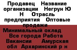 Продавец › Название организации ­ Негрун Ю.Н. › Отрасль предприятия ­ Оптовые продажи › Минимальный оклад ­ 1 - Все города Работа » Вакансии   . Амурская обл.,Архаринский р-н